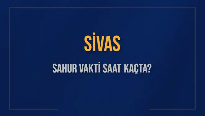 Sivas Sahur Vakti 2025: Saat Kaçta, Ne Zaman Sonlanıyor?